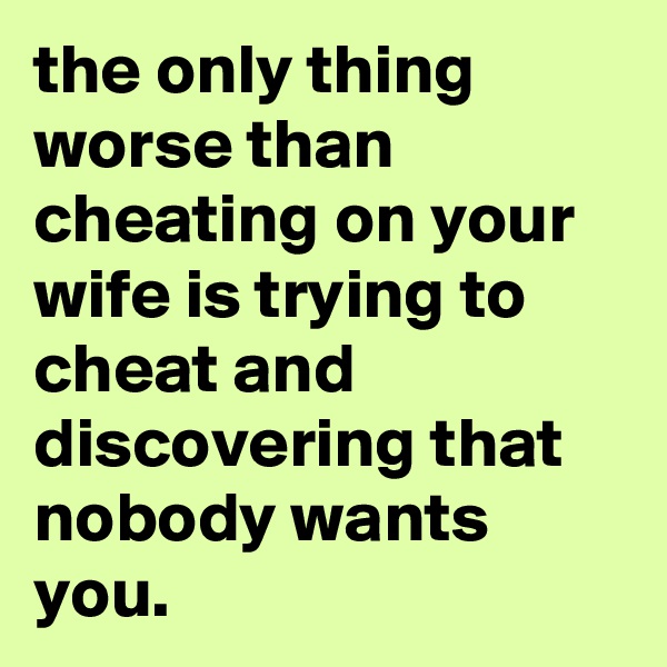 the only thing worse than cheating on your wife is trying to cheat and discovering that nobody wants you.