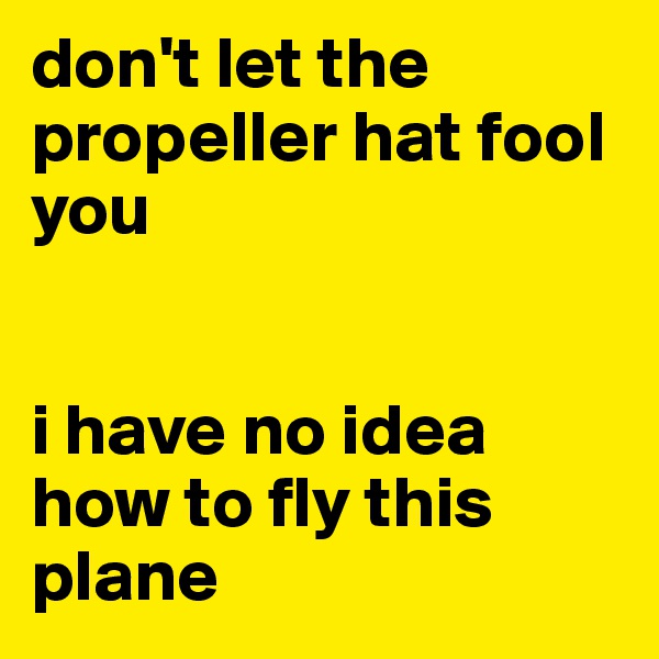 don't let the propeller hat fool you


i have no idea how to fly this plane