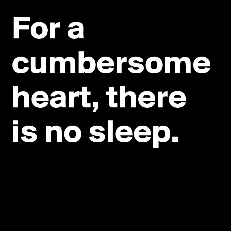 For a cumbersome heart, there is no sleep.