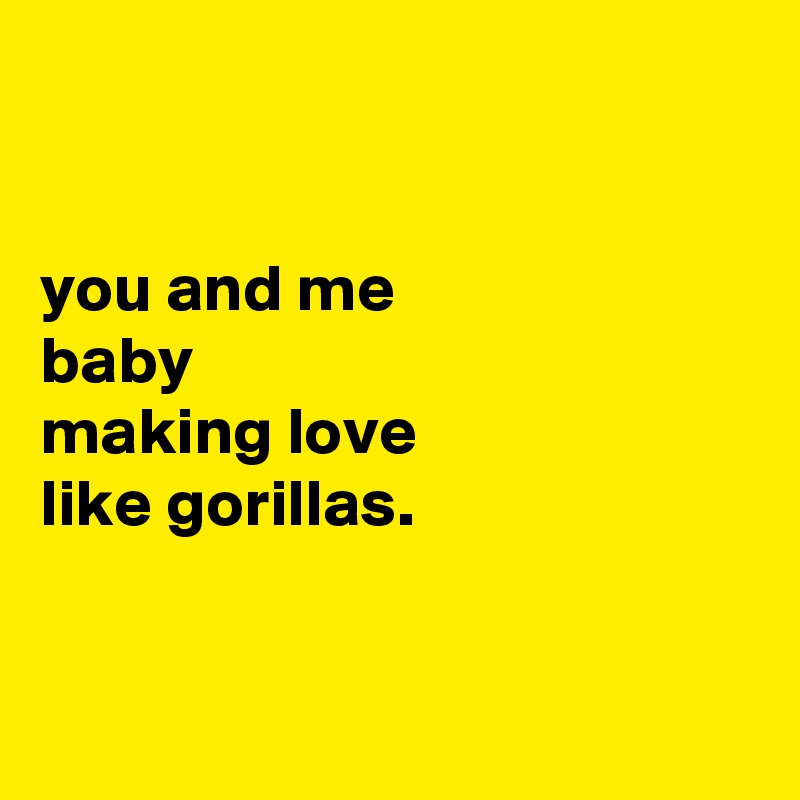


you and me
baby
making love
like gorillas.


