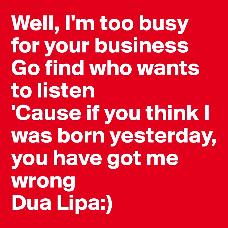 Well, I'm too busy for your business
Go find who wants to listen
'Cause if you think I was born yesterday, you have got me wrong
Dua Lipa:)