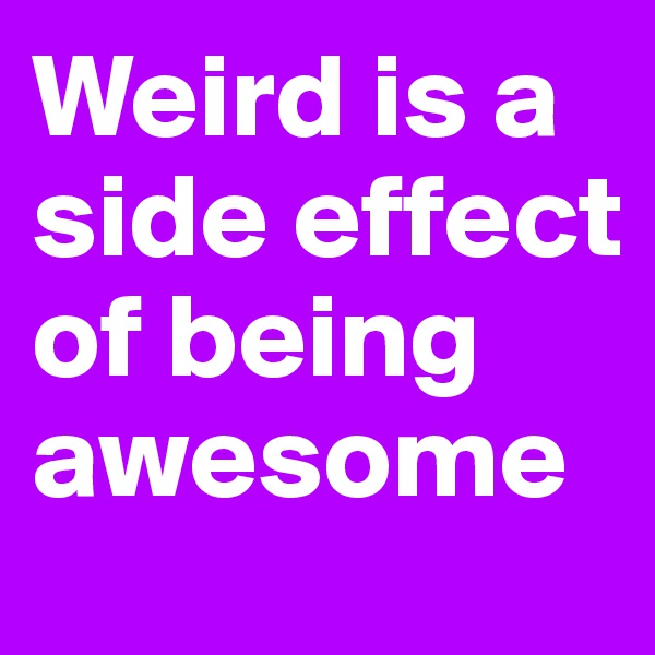 Weird is a side effect of being awesome