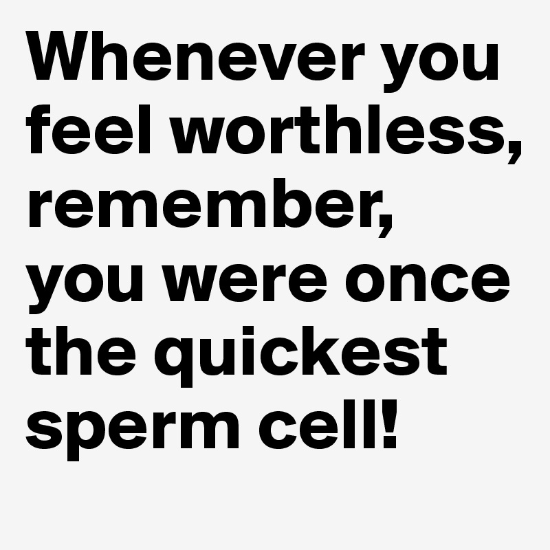 Whenever you feel worthless, remember, you were once the quickest sperm cell!