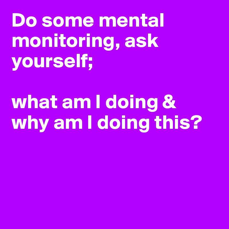 Do some mental monitoring, ask yourself;

what am I doing & why am I doing this?



