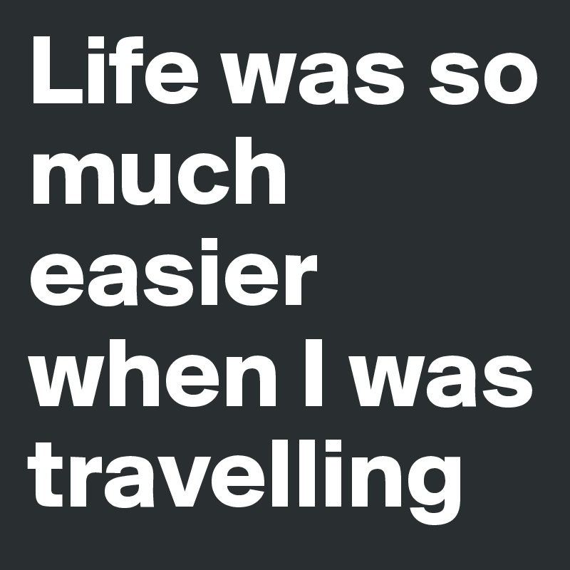 Life was so much easier when I was travelling