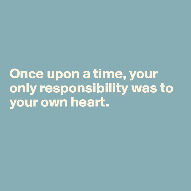 



Once upon a time, your only responsibility was to your own heart. 




