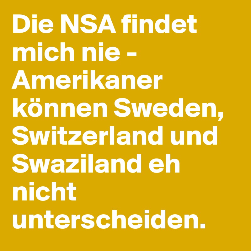 Die NSA findet mich nie - Amerikaner können Sweden, Switzerland und Swaziland eh nicht unterscheiden.
