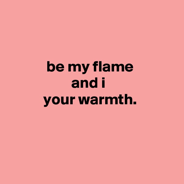 


            be my flame
                    and i
           your warmth.



