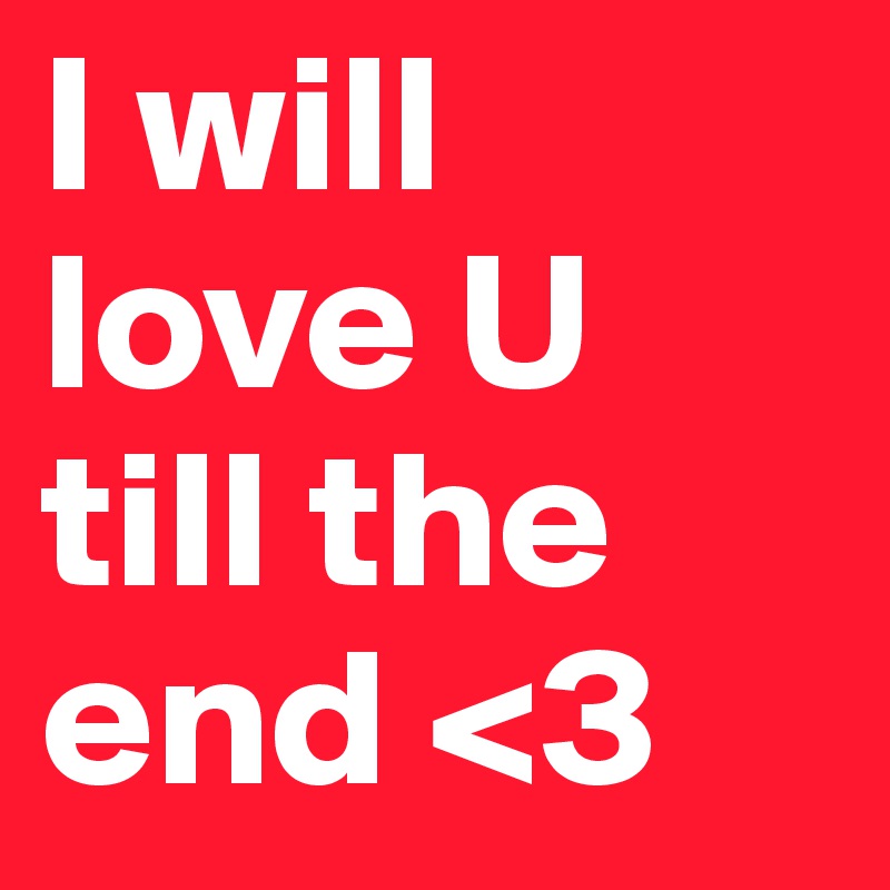 I will love U till the end <3