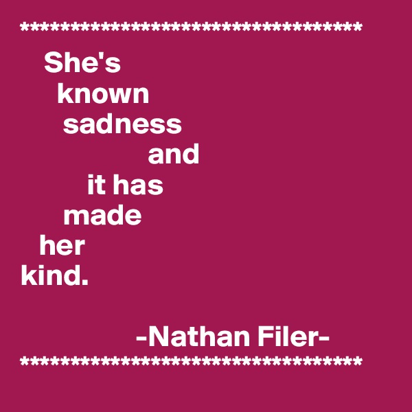 **********************************
    She's 
      known 
       sadness 
                     and 
           it has 
       made 
   her 
kind.
                
                   -Nathan Filer-
**********************************