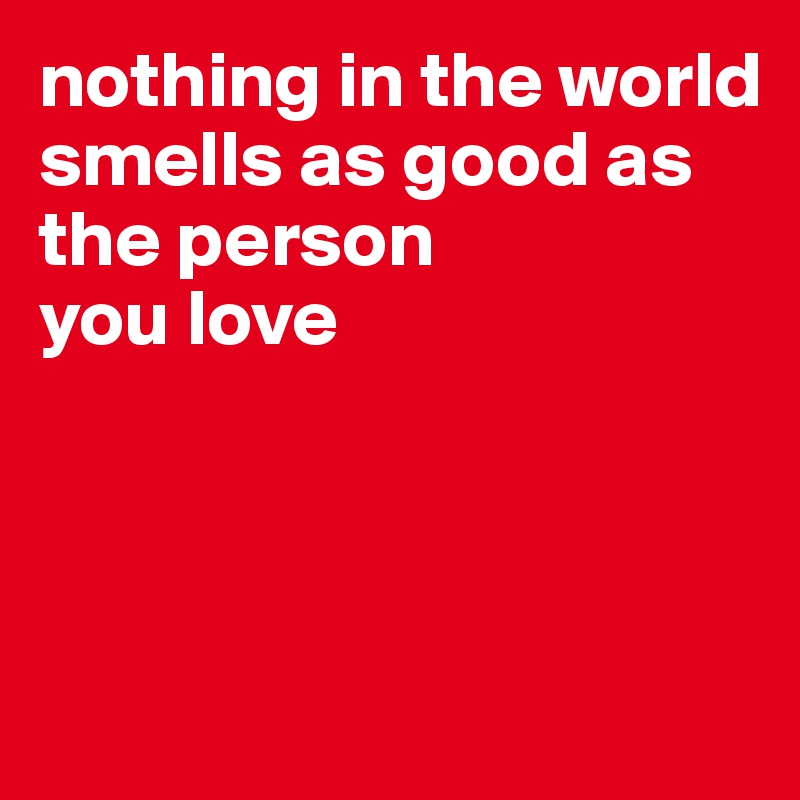 nothing in the world 
smells as good as 
the person 
you love 

 


