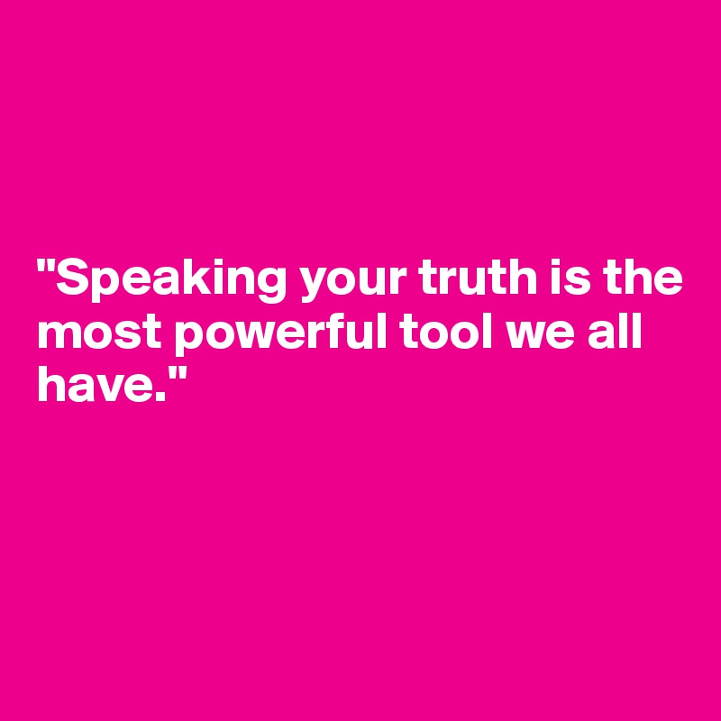 



"Speaking your truth is the 
most powerful tool we all
have."





