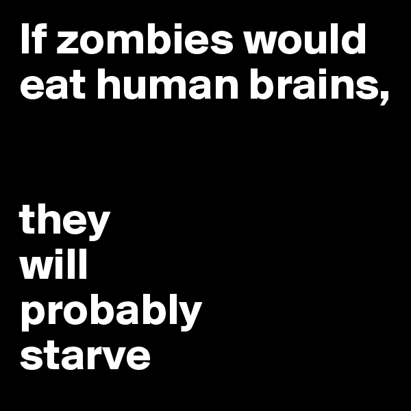 If zombies would eat human brains, 


they 
will 
probably 
starve