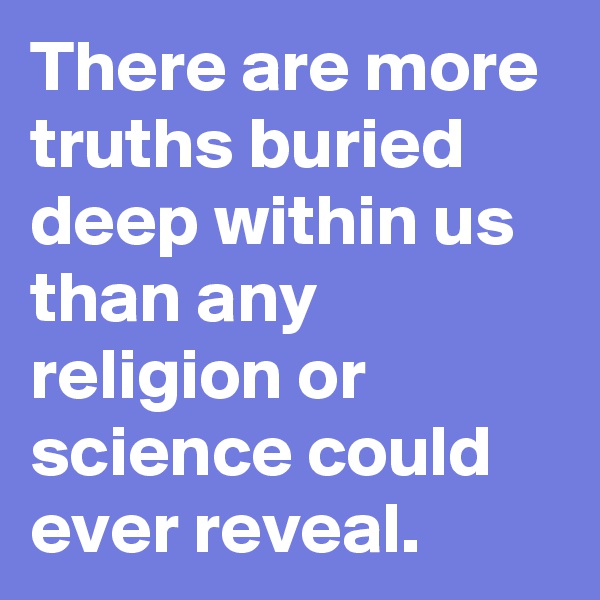 There are more truths buried deep within us than any religion or science could ever reveal. 