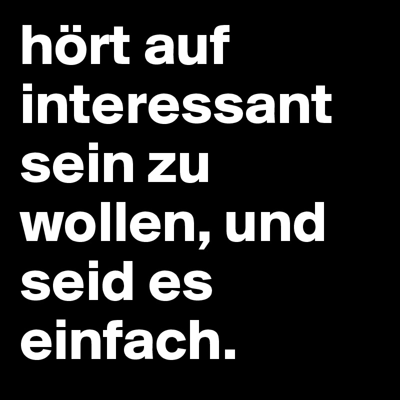 hört auf interessant sein zu wollen, und seid es einfach.