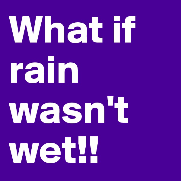 What if rain wasn't wet!! 