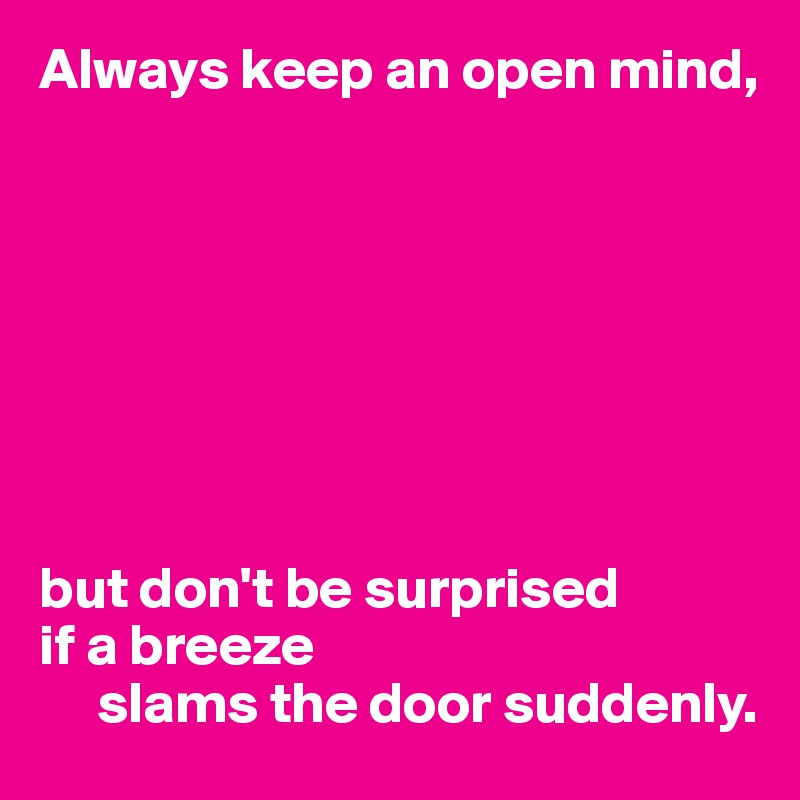 Always keep an open mind,








but don't be surprised 
if a breeze
     slams the door suddenly.