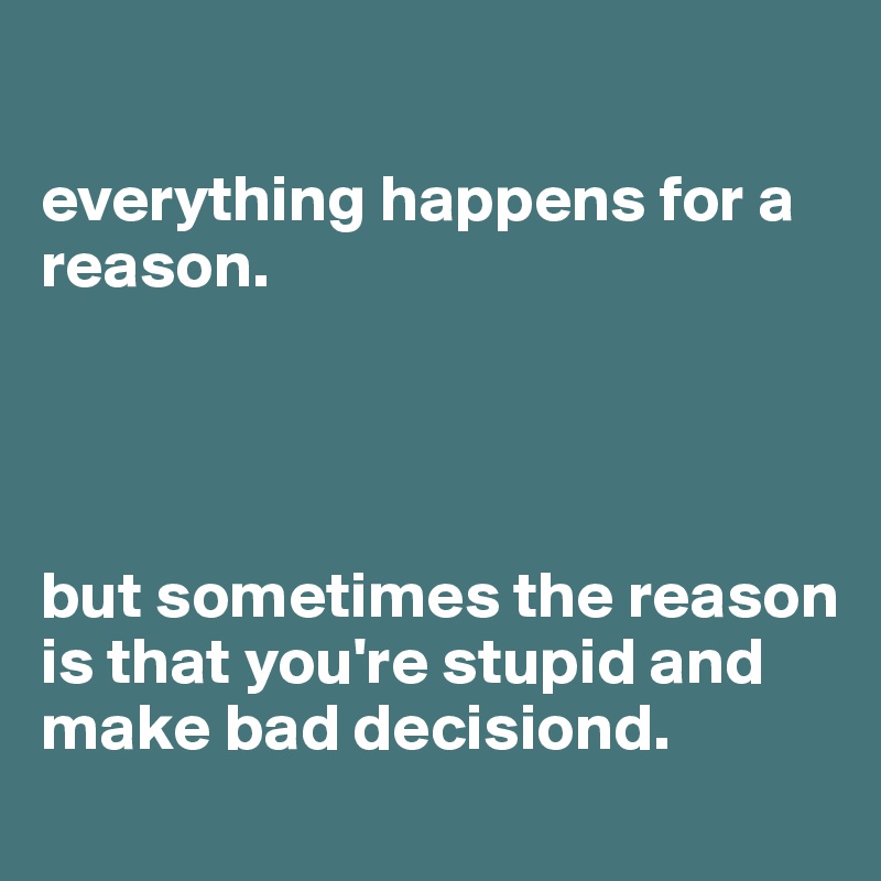 

everything happens for a reason. 




but sometimes the reason is that you're stupid and make bad decisiond.