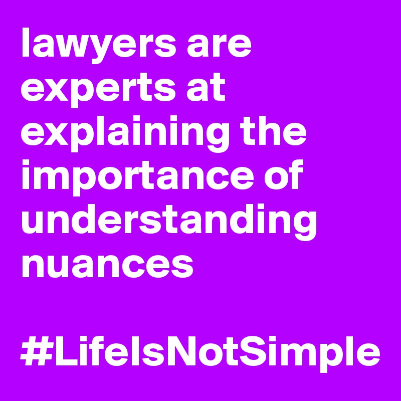 lawyers are experts at explaining the importance of understanding nuances

#LifeIsNotSimple