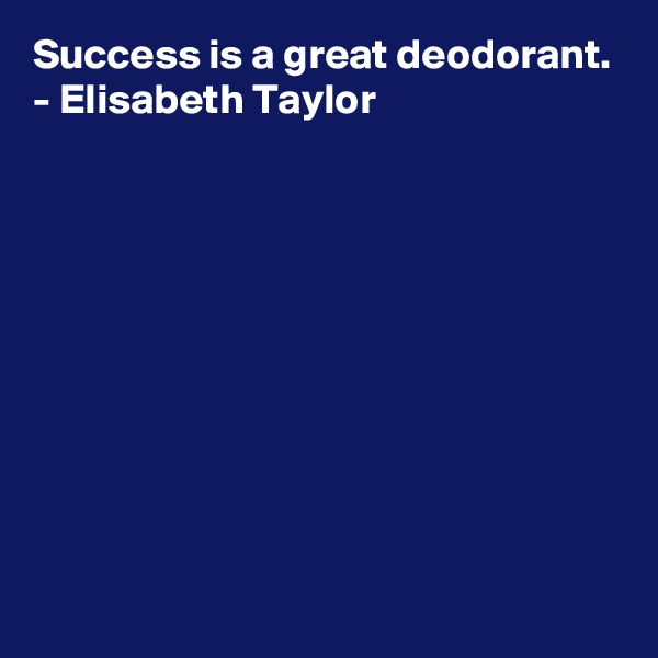 Success is a great deodorant.
- Elisabeth Taylor









