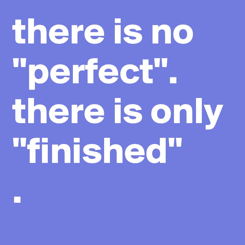 there is no ''perfect''.
there is only
''finished''
.