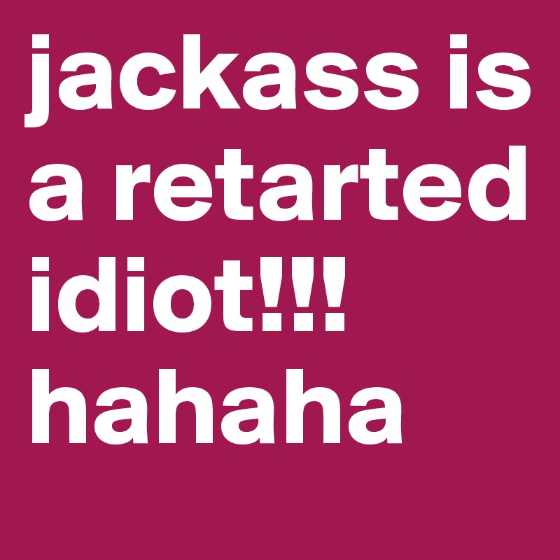 jackass is a retarted idiot!!!hahaha