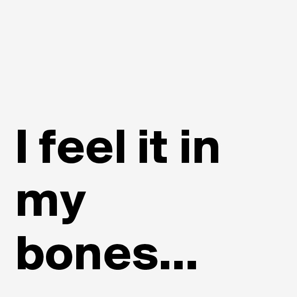 

I feel it in my bones...