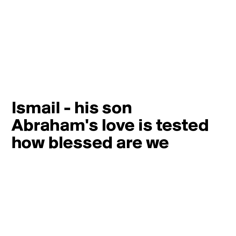 




Ismail - his son
Abraham's love is tested
how blessed are we



