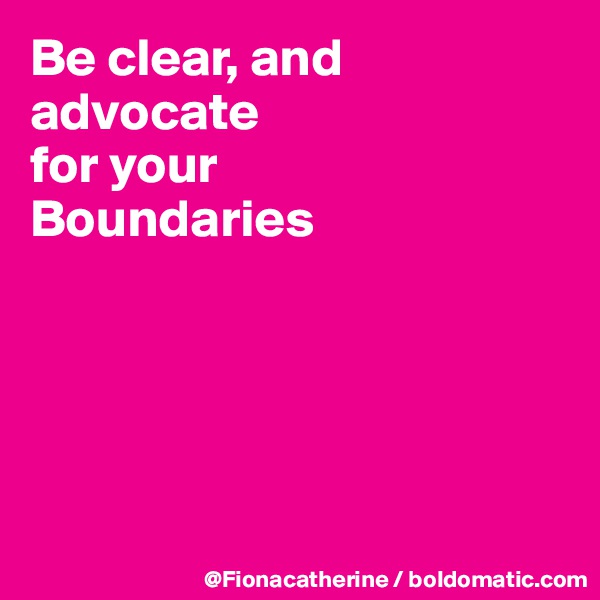 Be clear, and advocate
for your
Boundaries






