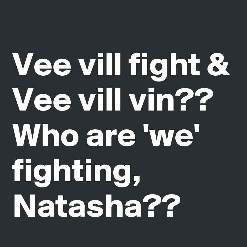 
Vee vill fight & Vee vill vin?? Who are 'we' fighting, Natasha??
