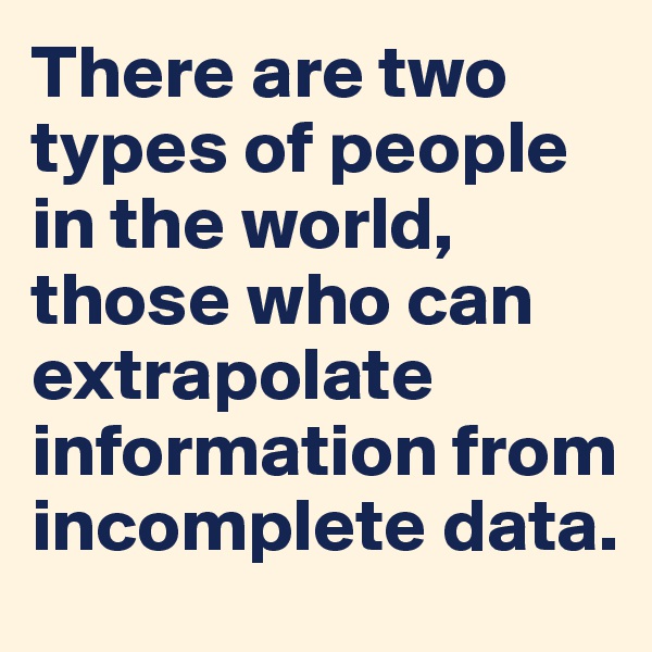 There are two types of people in the world, those who can extrapolate information from incomplete data. 