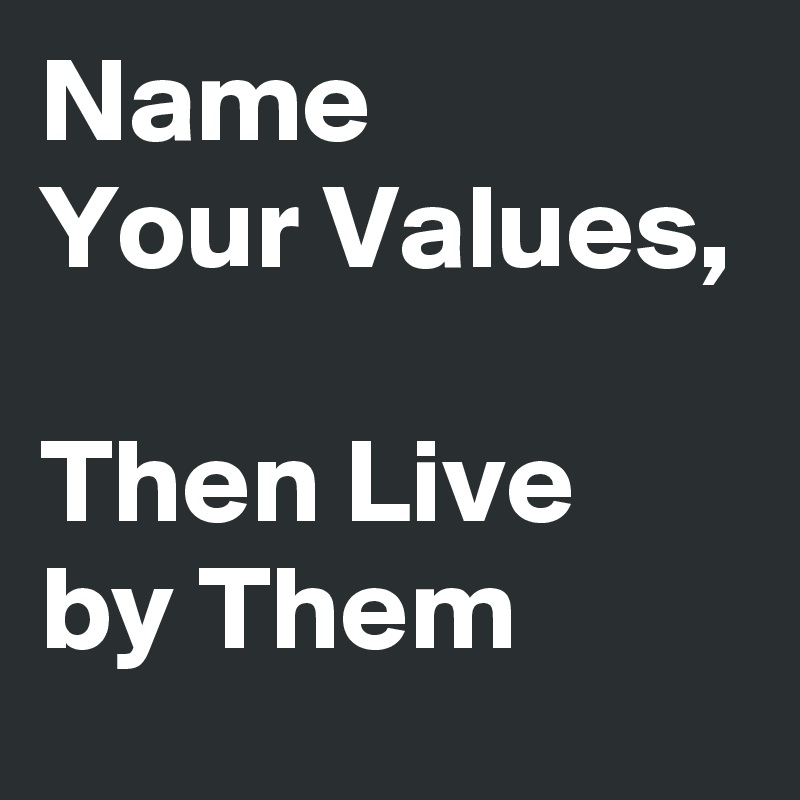 Name 
Your Values, 

Then Live 
by Them 