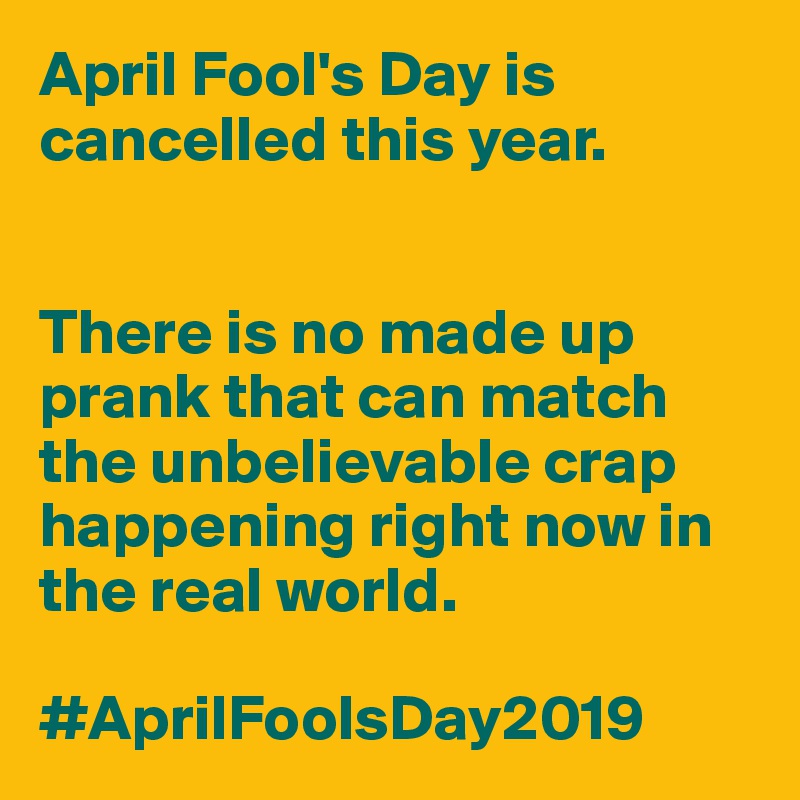 April Fool's Day is cancelled this year. 


There is no made up prank that can match the unbelievable crap happening right now in the real world. 

#AprilFoolsDay2019