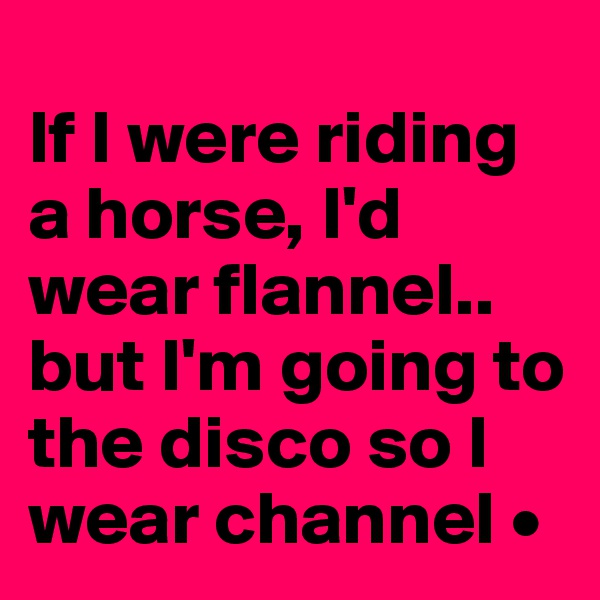 
If I were riding a horse, I'd wear flannel..
but I'm going to the disco so I wear channel •