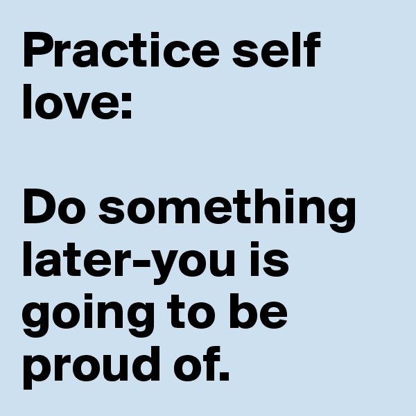 Practice self love:

Do something later-you is going to be proud of.
