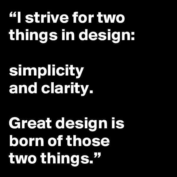 “I strive for two things in design: 

simplicity 
and clarity. 

Great design is 
born of those 
two things.”
