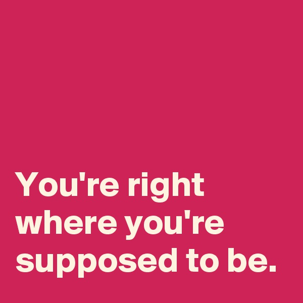 



You're right where you're supposed to be.
