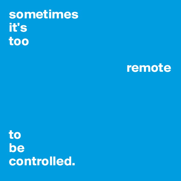 sometimes
it's
too 

                                            remote 




to
be
controlled.
