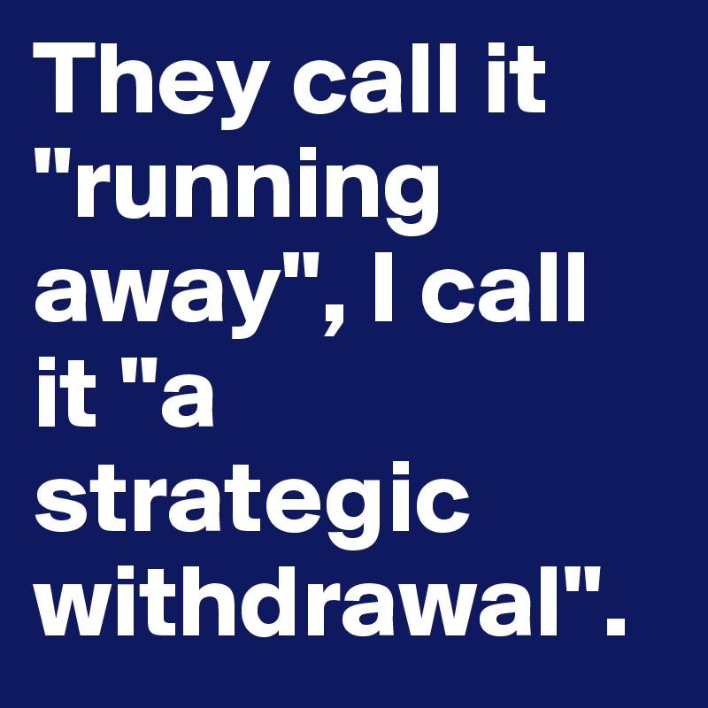 They call it "running away", I call it "a strategic withdrawal".