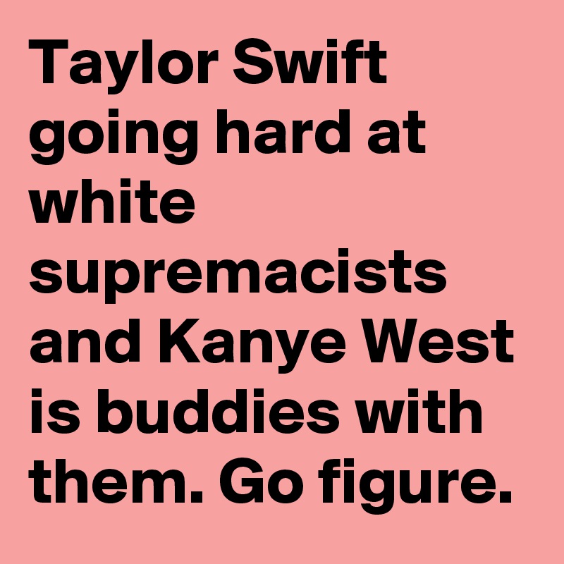 Taylor Swift going hard at white supremacists and Kanye West is buddies with them. Go figure.