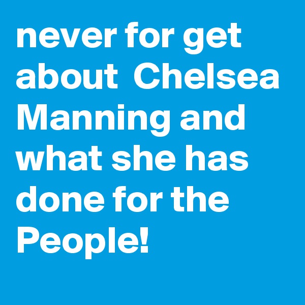 never for get about  Chelsea Manning and what she has done for the People!