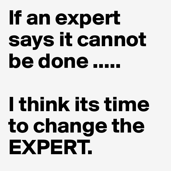 If an expert says it cannot be done .....

I think its time to change the EXPERT.