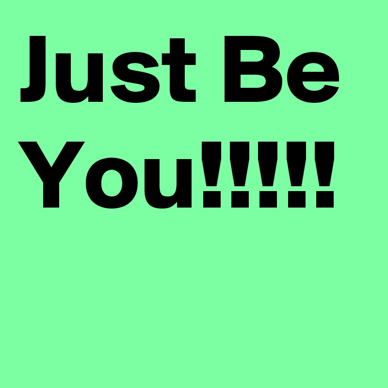 Just Be You!!!!!