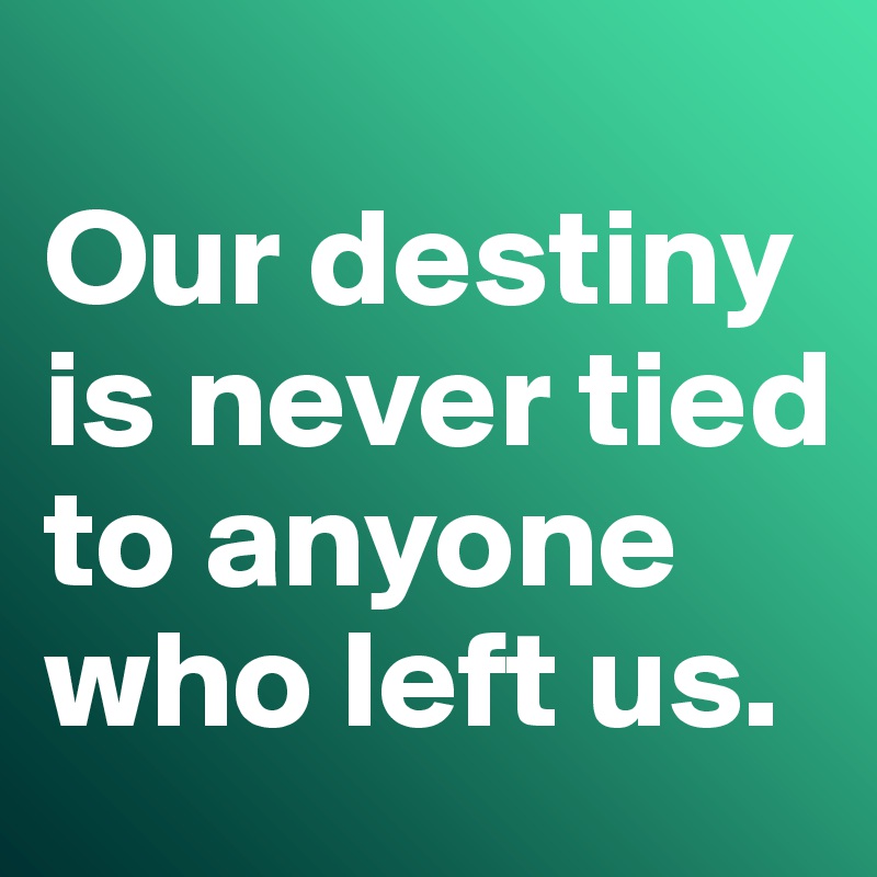 
Our destiny is never tied to anyone who left us. 