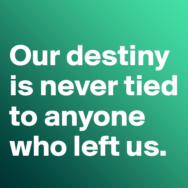 
Our destiny is never tied to anyone who left us. 