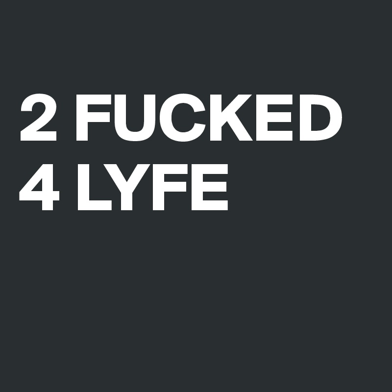 
2 FUCKED
4 LYFE

