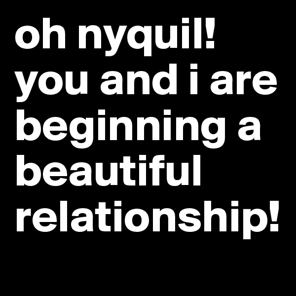 oh nyquil! you and i are beginning a beautiful relationship!