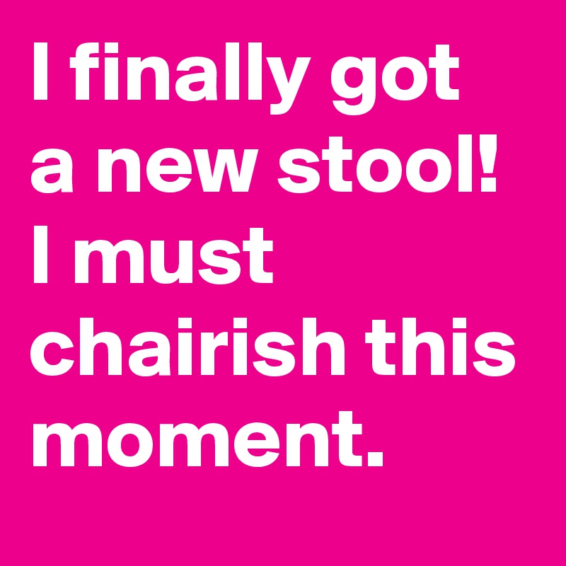I finally got a new stool! I must chairish this moment.