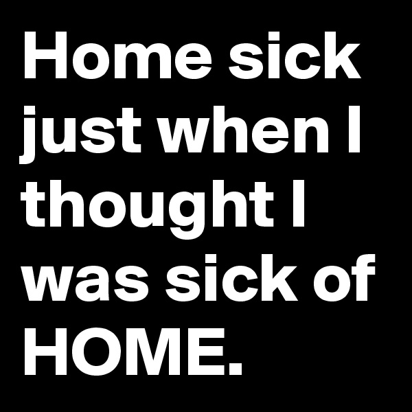 Home sick just when I thought I was sick of HOME.