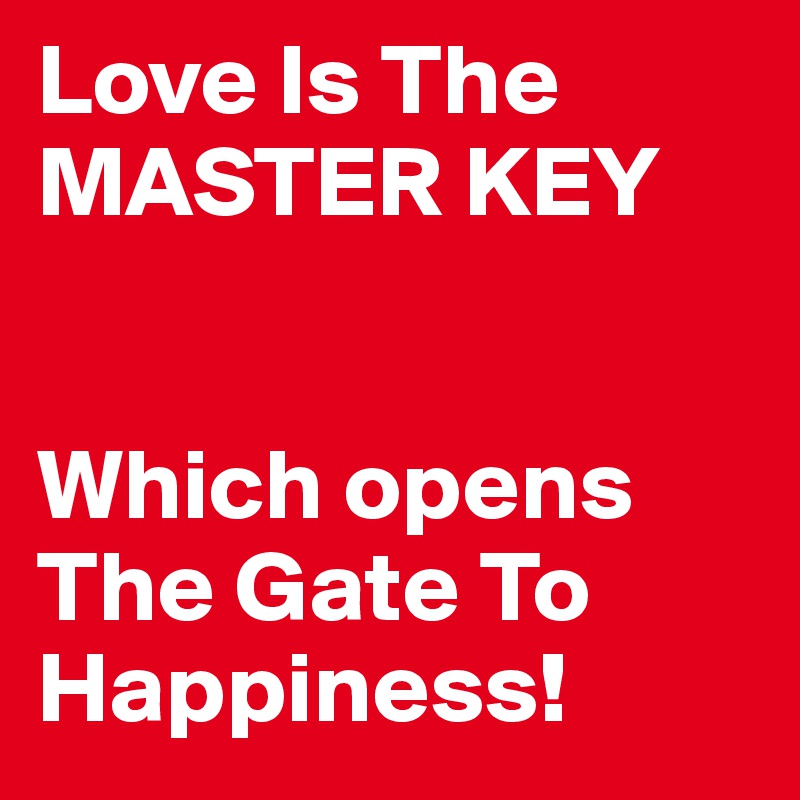 Love Is The MASTER KEY


Which opens The Gate To Happiness!
